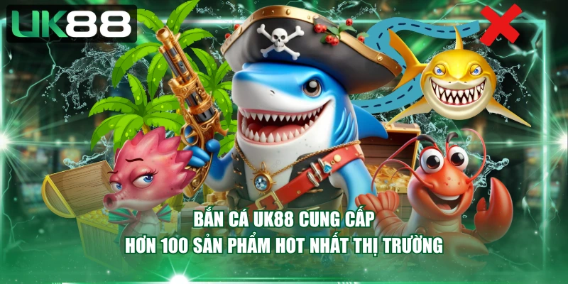 Bắn cá UK88 cung cấp hơn 100 sản phẩm hot nhất thị trường