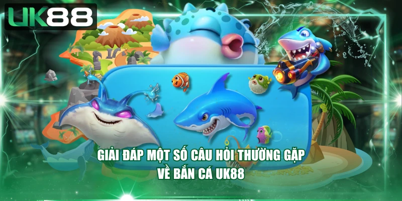 Giải đáp một số câu hỏi thường gặp về bắn cá UK88